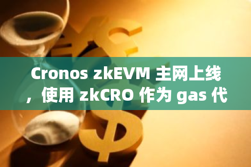 Cronos zkEVM 主网上线，使用 zkCRO 作为 gas 代币