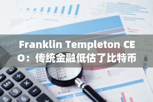 Franklin Templeton CEO：传统金融低估了比特币的巨大规模