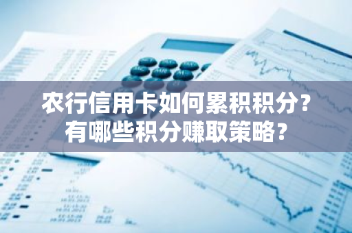 农行信用卡如何累积积分？有哪些积分赚取策略？