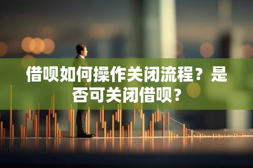 借呗如何操作关闭流程？是否可关闭借呗？