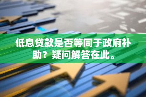 低息贷款是否等同于政府补助？疑问解答在此。