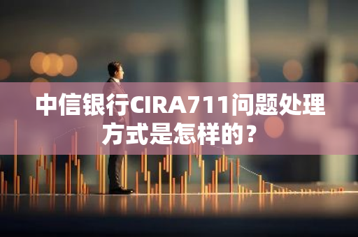 中信银行CIRA711问题处理方式是怎样的？