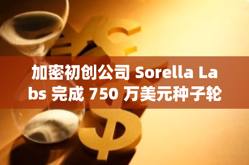 加密初创公司 Sorella Labs 完成 750 万美元种子轮融资，Paradigm 领投