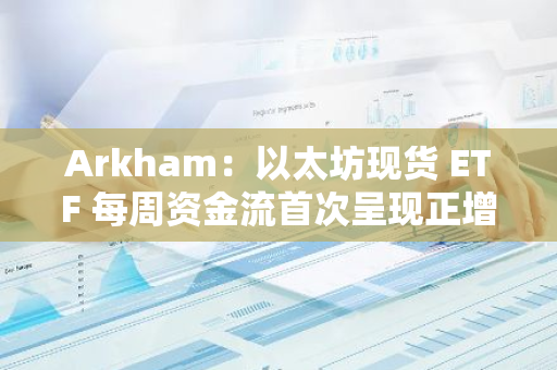 Arkham：以太坊现货 ETF 每周资金流首次呈现正增长