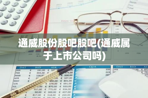 通威股份股吧股吧(通威属于上市公司吗)