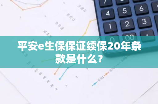 平安e生保保证续保20年条款是什么？