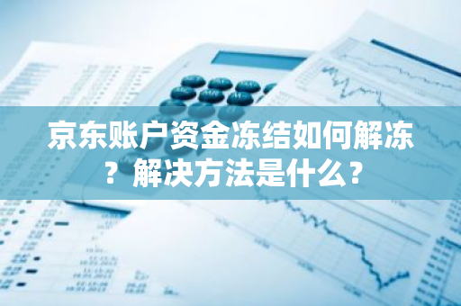 京东账户资金冻结如何解冻？解决方法是什么？