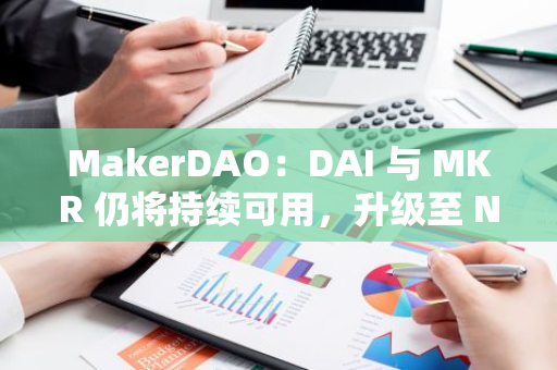 MakerDAO：DAI 与 MKR 仍将持续可用，升级至 NewStable 和 NewGovToken 是可选的