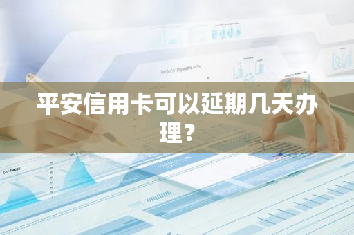 平安信用卡可以延期几天办理？