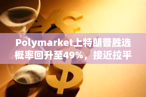 Polymarket上特朗普胜选概率回升至49%，接近拉平与哈里斯差距