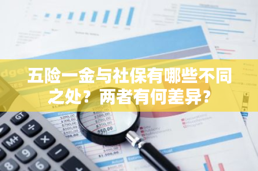 五险一金与社保有哪些不同之处？两者有何差异？