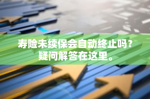 寿险未续保会自动终止吗？疑问解答在这里。