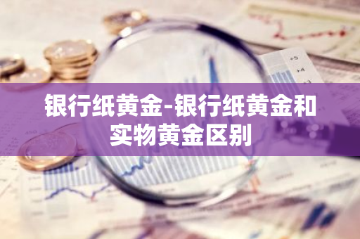 银行纸黄金-银行纸黄金和实物黄金区别