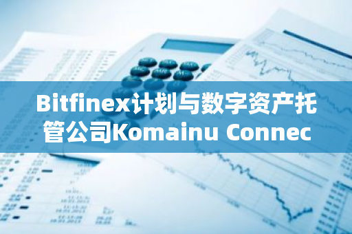 Bitfinex计划与数字资产托管公司Komainu Connect集成