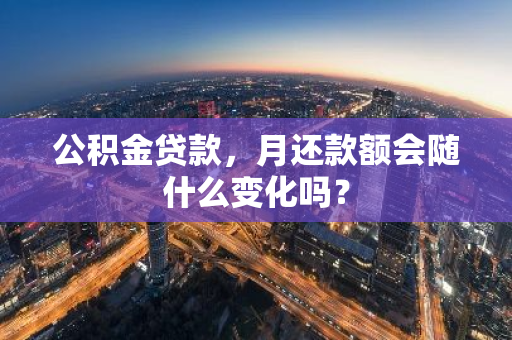 公积金贷款，月还款额会随什么变化吗？