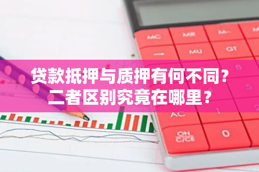 贷款抵押与质押有何不同？二者区别究竟在哪里？