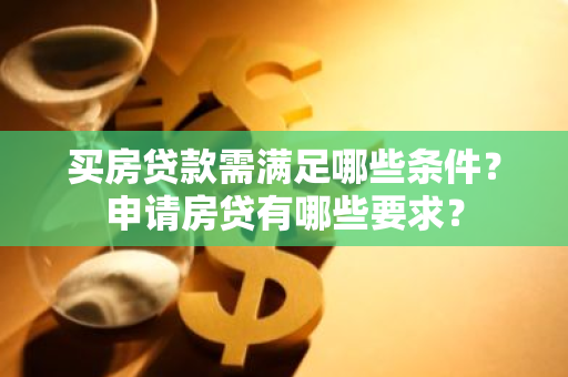 买房贷款需满足哪些条件？申请房贷有哪些要求？