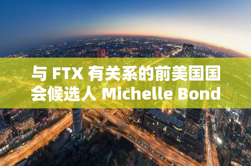 与 FTX 有关系的前美国国会候选人 Michelle Bond 被指控非法提供竞选捐款