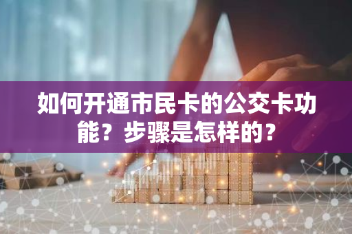 如何开通市民卡的公交卡功能？步骤是怎样的？