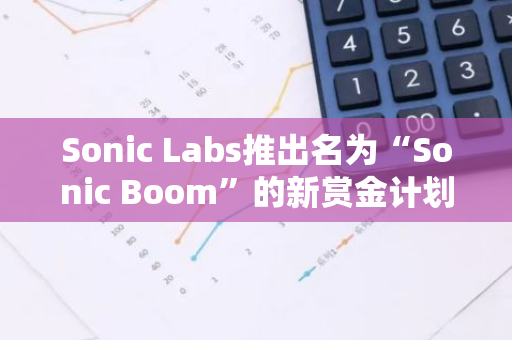 Sonic Labs推出名为“Sonic Boom”的新赏金计划