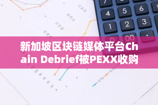 新加坡区块链媒体平台Chain Debrief被PEXX收购