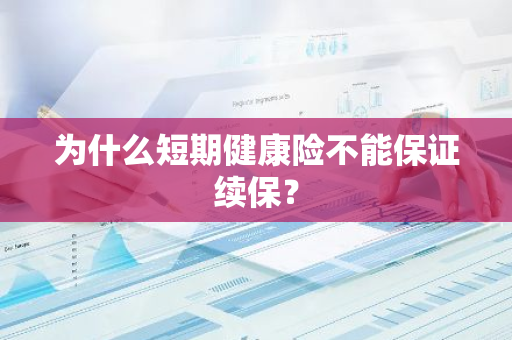 为什么短期健康险不能保证续保？