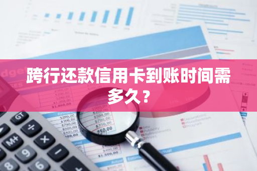 跨行还款信用卡到账时间需多久？