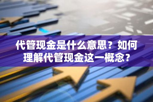 代管现金是什么意思？如何理解代管现金这一概念？