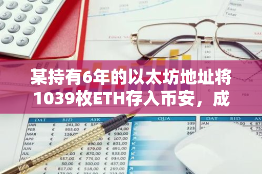 某持有6年的以太坊地址将1039枚ETH存入币安，成本均价363美元