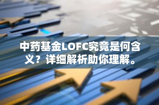 中药基金LOFC究竟是何含义？详细解析助你理解。