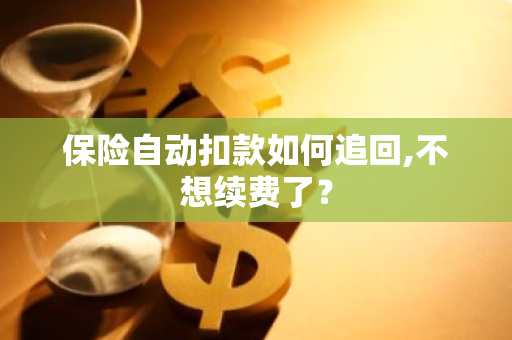 保险自动扣款如何追回,不想续费了？