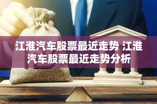 江淮汽车股票最近走势 江淮汽车股票最近走势分析