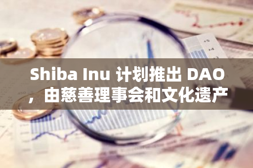 Shiba Inu 计划推出 DAO，由慈善理事会和文化遗产理事会治理