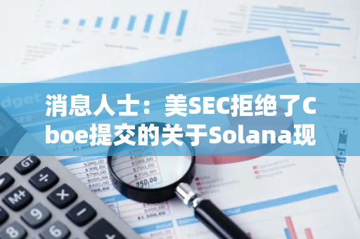 消息人士：美SEC拒绝了Cboe提交的关于Solana现货ETF19b-4申请