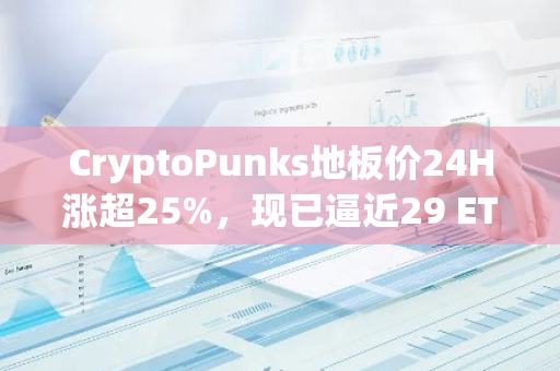 CryptoPunks地板价24H涨超25%，现已逼近29 ETH