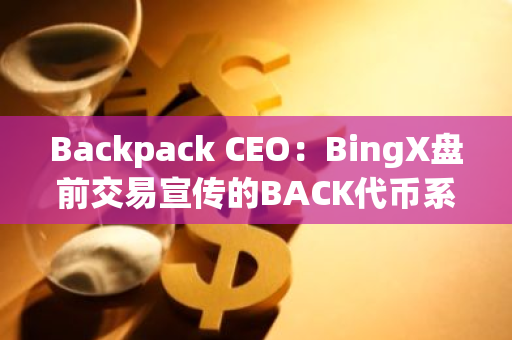 Backpack CEO：BingX盘前交易宣传的BACK代币系骗局