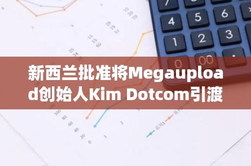 新西兰批准将Megaupload创始人Kim Dotcom引渡至美国