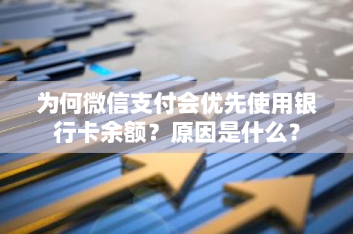 为何微信支付会优先使用银行卡余额？原因是什么？