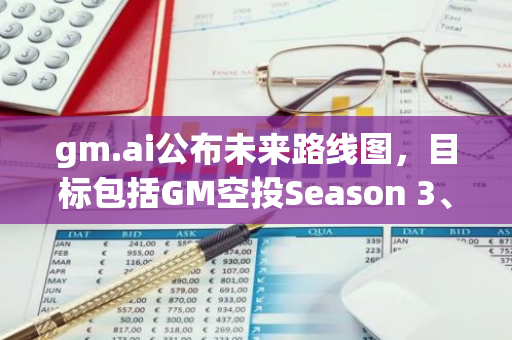 gm.ai公布未来路线图，目标包括GM空投Season 3、生态项目grant和孵化等