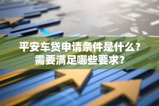 平安车贷申请条件是什么？需要满足哪些要求？