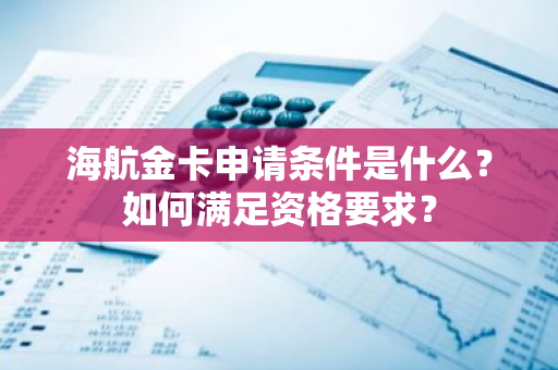 海航金卡申请条件是什么？如何满足资格要求？