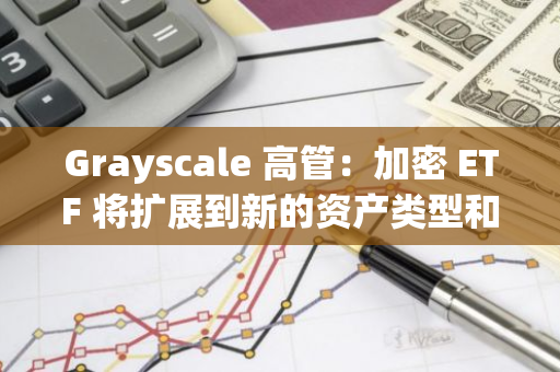 Grayscale 高管：加密 ETF 将扩展到新的资产类型和指数