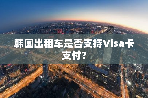 韩国出租车是否支持Visa卡支付？