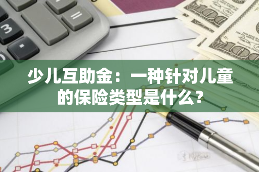 少儿互助金：一种针对儿童的保险类型是什么？