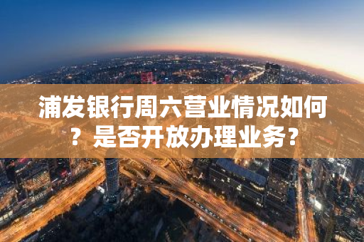 浦发银行周六营业情况如何？是否开放办理业务？