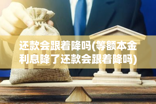 还款会跟着降吗(等额本金利息降了还款会跟着降吗)