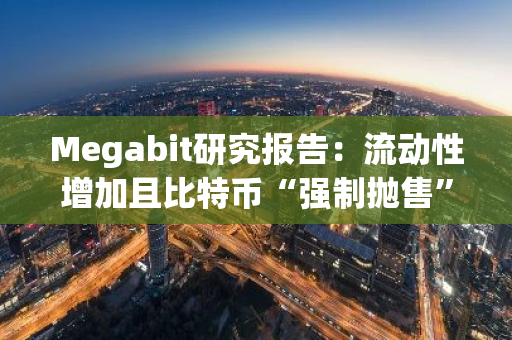 Megabit研究报告：流动性增加且比特币“强制抛售”结束，分析师持乐观态度