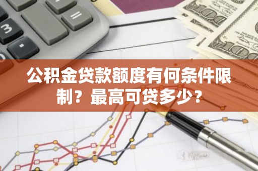 公积金贷款额度有何条件限制？最高可贷多少？