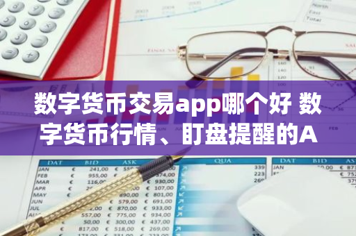 数字货币交易app哪个好 数字货币行情、盯盘提醒的APP有哪些