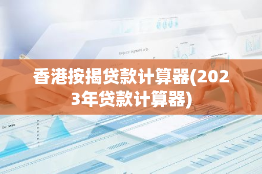 香港按揭贷款计算器(2023年贷款计算器)